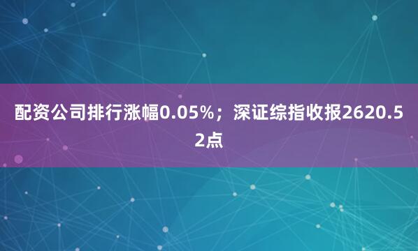 配资公司排行涨幅0.05%;深证综指收报2620.52点