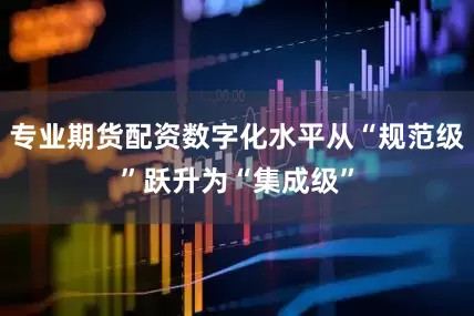 专业期货配资数字化水平从“规范级”跃升为“集成级”