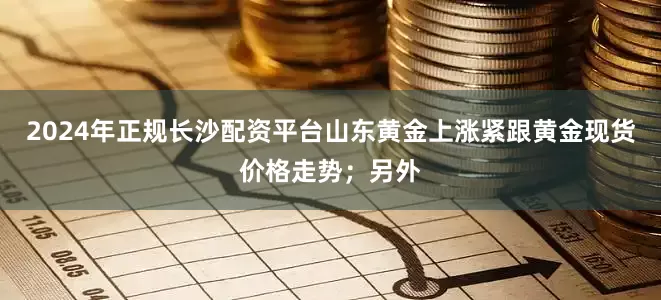 2024年正规长沙配资平台山东黄金上涨紧跟黄金现货价格走势；另外