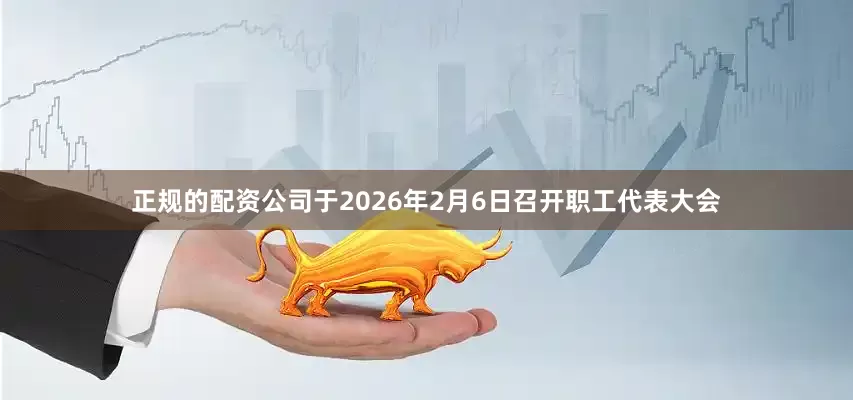 正规的配资公司于2026年2月6日召开职工代表大会