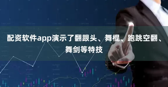 配资软件app演示了翻跟头、舞棍、跑跳空翻、舞剑等特技